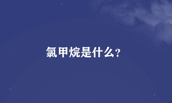 氯甲烷是什么？
