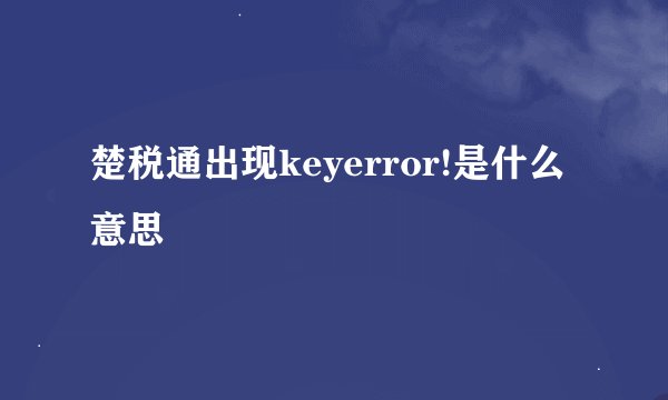 楚税通出现keyerror!是什么意思