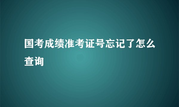 国考成绩准考证号忘记了怎么查询