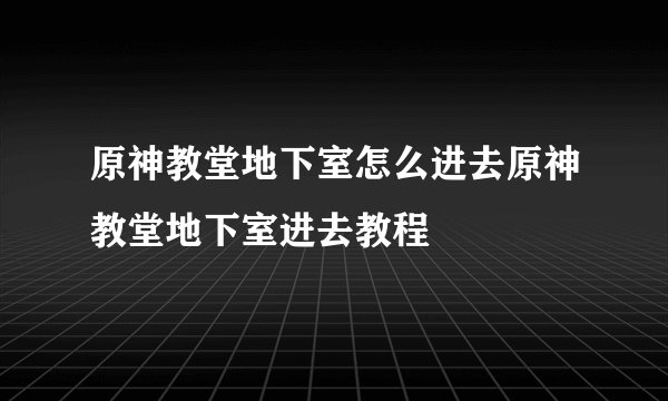 原神教堂地下室怎么进去原神教堂地下室进去教程
