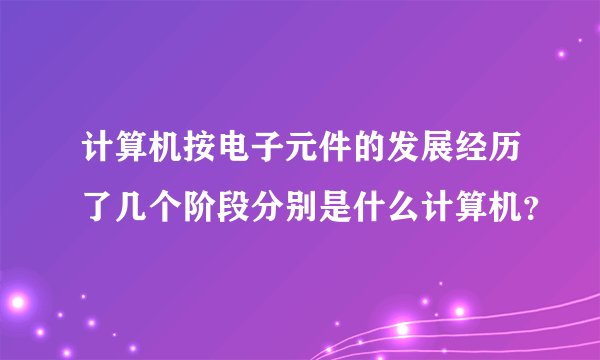 计算机按电子元件的发展经历了几个阶段分别是什么计算机？