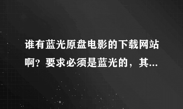 谁有蓝光原盘电影的下载网站啊？要求必须是蓝光的，其它的片源就免了！谢谢