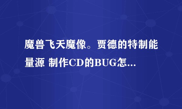 魔兽飞天魔像。贾德的特制能量源 制作CD的BUG怎么卡的。