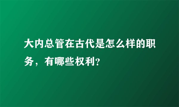 大内总管在古代是怎么样的职务，有哪些权利？