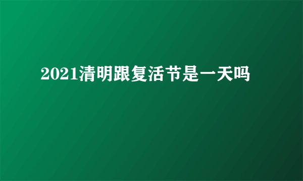 2021清明跟复活节是一天吗