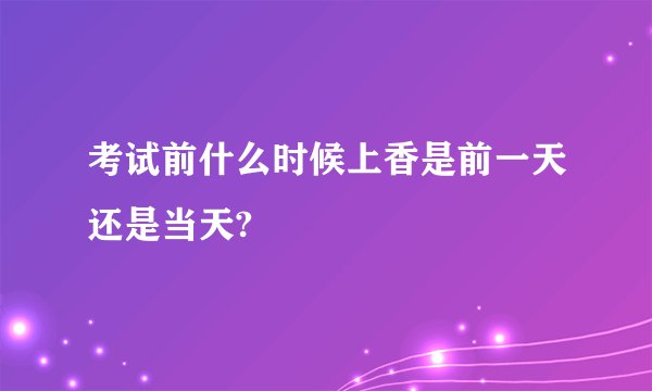 考试前什么时候上香是前一天还是当天?