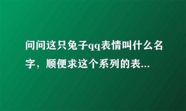 问问这只兔子qq表情叫什么名字，顺便求这个系列的表情包，谢谢~~