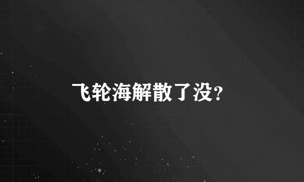 飞轮海解散了没？