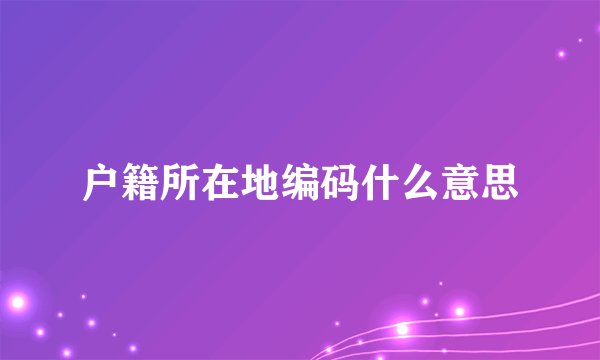 户籍所在地编码什么意思