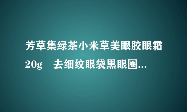 芳草集绿茶小米草美眼胶眼霜20g 去细纹眼袋黑眼圈保湿怎么样