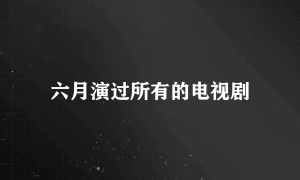 六月演过所有的电视剧