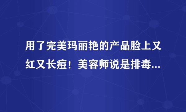 用了完美玛丽艳的产品脸上又红又长痘！美容师说是排毒是真的吗