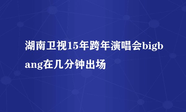 湖南卫视15年跨年演唱会bigbang在几分钟出场