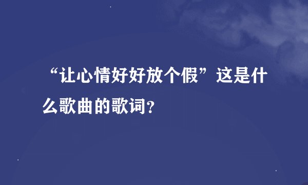“让心情好好放个假”这是什么歌曲的歌词？