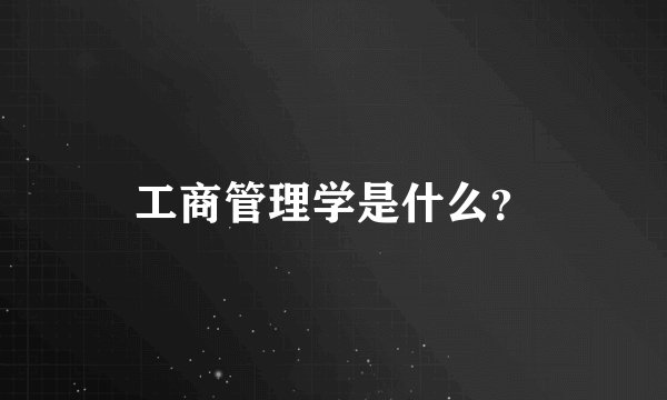 工商管理学是什么？