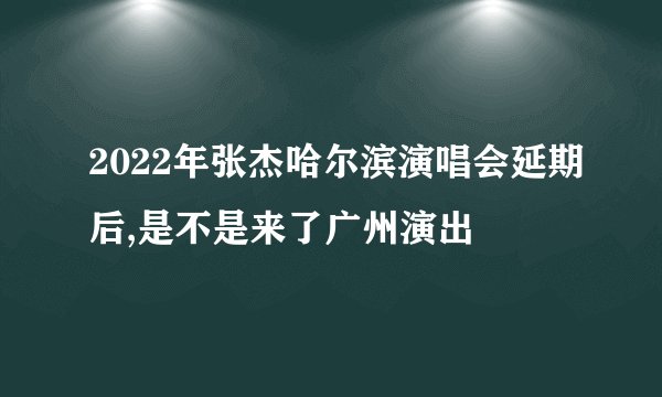 2022年张杰哈尔滨演唱会延期后,是不是来了广州演出