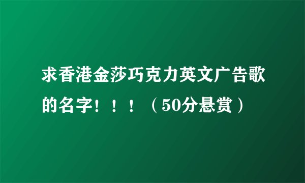 求香港金莎巧克力英文广告歌的名字！！！（50分悬赏）
