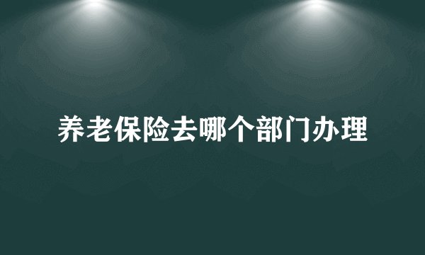 养老保险去哪个部门办理