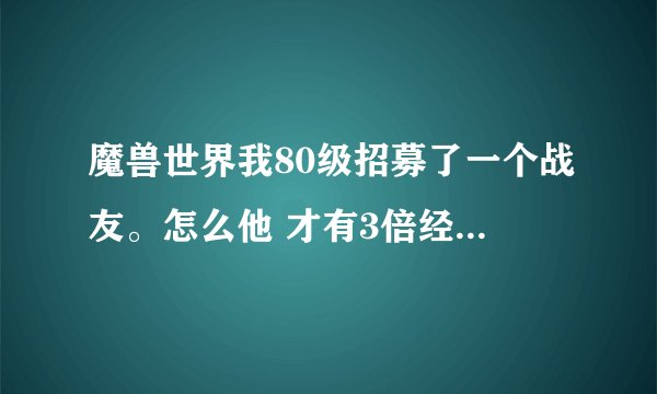 魔兽世界我80级招募了一个战友。怎么他 才有3倍经验的 ?带他练好像没有啊