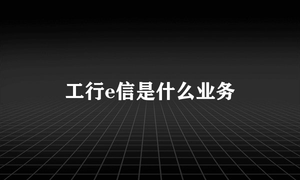工行e信是什么业务