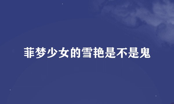 菲梦少女的雪艳是不是鬼