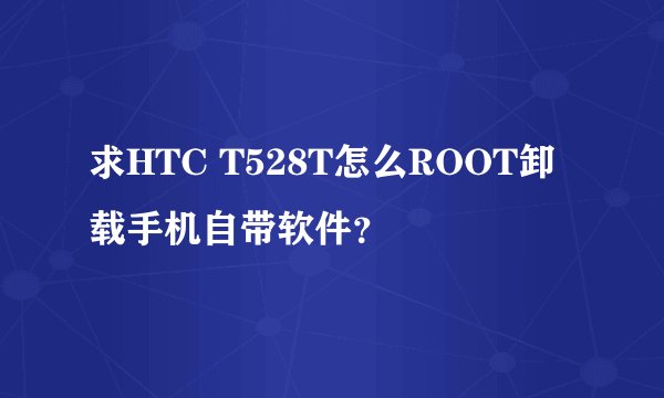求HTC T528T怎么ROOT卸载手机自带软件？