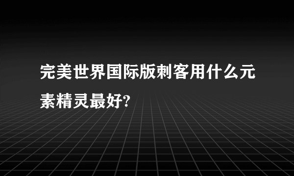 完美世界国际版刺客用什么元素精灵最好?