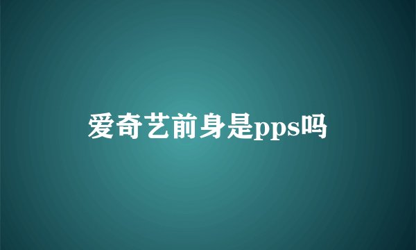 爱奇艺前身是pps吗