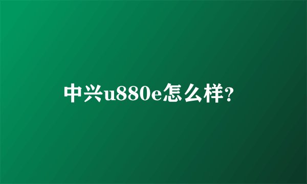 中兴u880e怎么样？