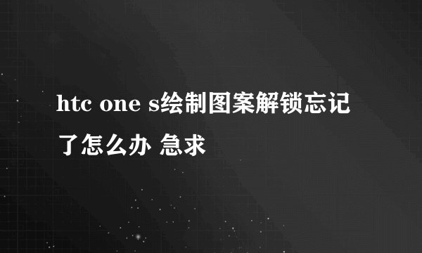 htc one s绘制图案解锁忘记了怎么办 急求