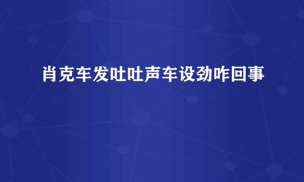 肖克车发吐吐声车设劲咋回事