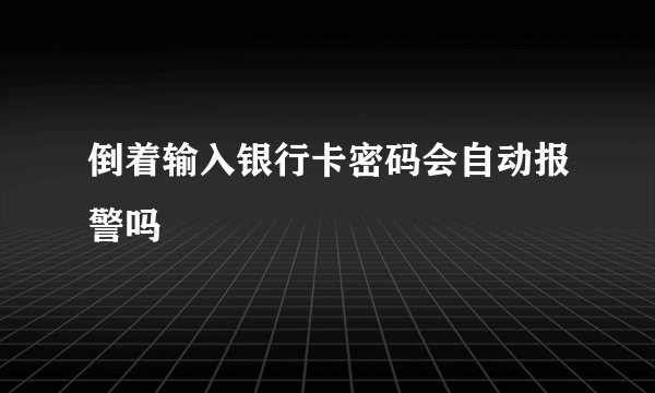 倒着输入银行卡密码会自动报警吗