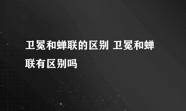 卫冕和蝉联的区别 卫冕和蝉联有区别吗