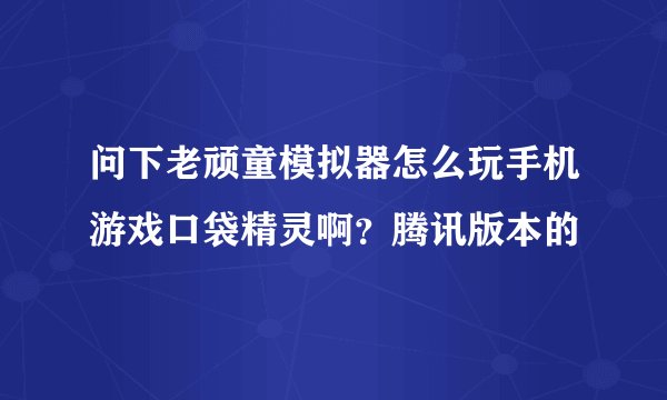 问下老顽童模拟器怎么玩手机游戏口袋精灵啊？腾讯版本的