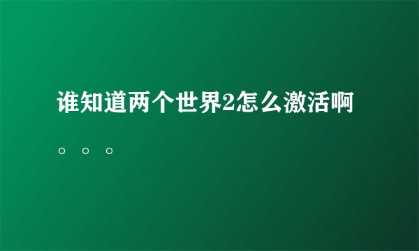 谁知道两个世界2怎么激活啊。。。