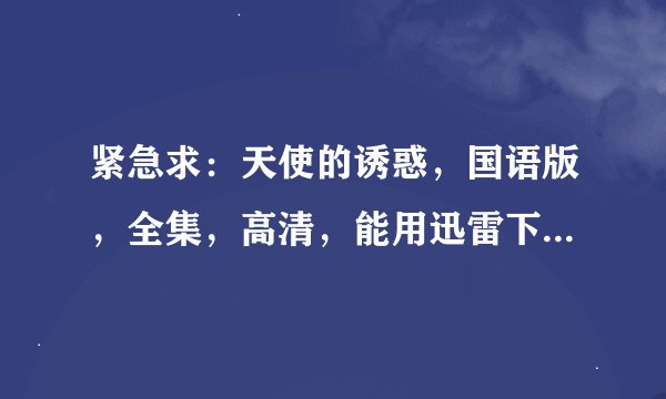紧急求：天使的诱惑，国语版，全集，高清，能用迅雷下载！废话不要说，发网址，发种子……这就是你要做的