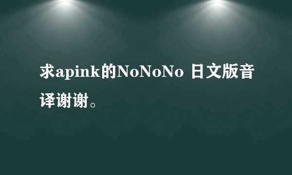求apink的NoNoNo 日文版音译谢谢。