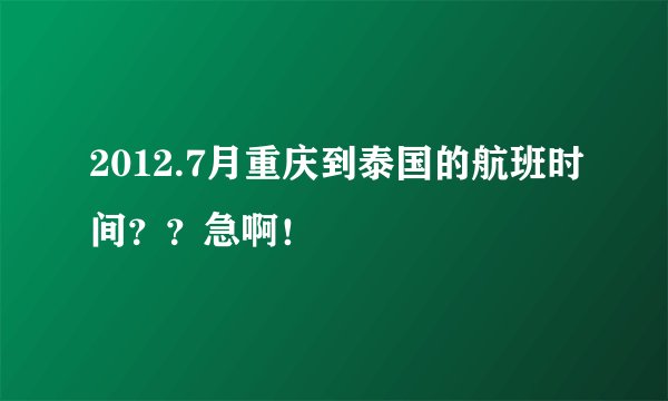 2012.7月重庆到泰国的航班时间？？急啊！