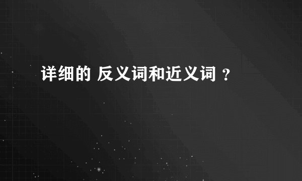 详细的 反义词和近义词 ？