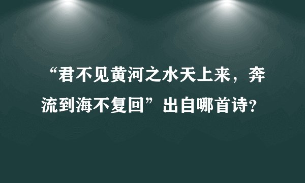 “君不见黄河之水天上来，奔流到海不复回”出自哪首诗？