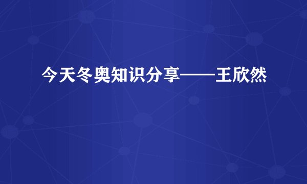 今天冬奥知识分享——王欣然