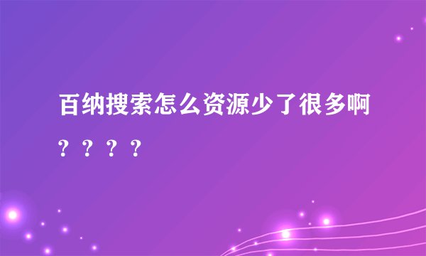 百纳搜索怎么资源少了很多啊？？？？