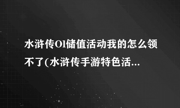 水浒传Ol储值活动我的怎么领不了(水浒传手游特色活动介绍)「已解决」