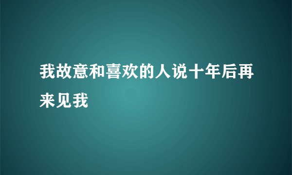我故意和喜欢的人说十年后再来见我