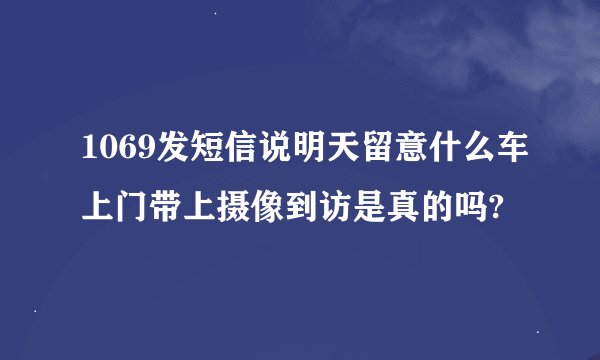 1069发短信说明天留意什么车上门带上摄像到访是真的吗?