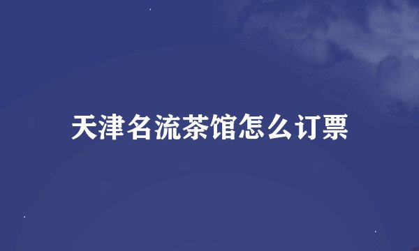 天津名流茶馆怎么订票