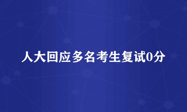 人大回应多名考生复试0分