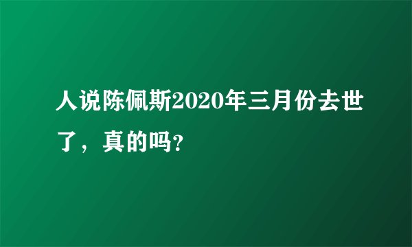 人说陈佩斯2020年三月份去世了，真的吗？