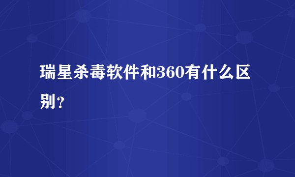 瑞星杀毒软件和360有什么区别？