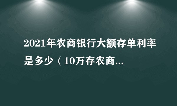 2021年农商银行大额存单利率是多少（10万存农商银行每年有多少利息）